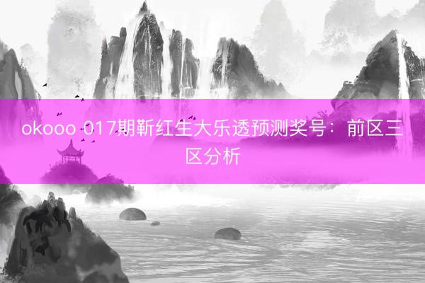 okooo 017期靳红生大乐透预测奖号：前区三区分析