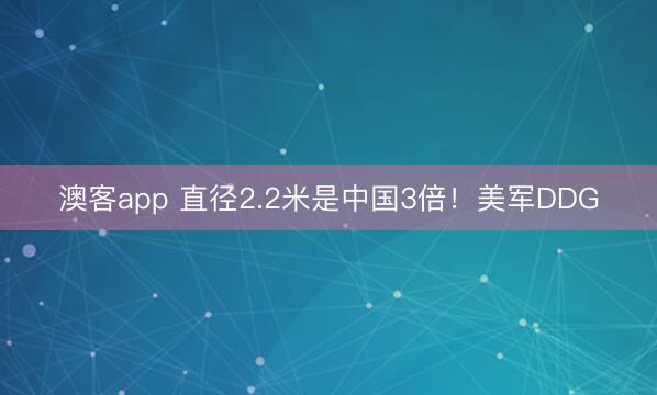 澳客app 直径2.2米是中国3倍！美军DDG