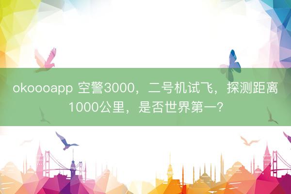 okoooapp 空警3000，二号机试飞，探测距离1000公里，是否世界第一？