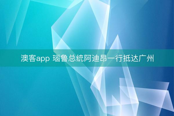 澳客app 瑙鲁总统阿迪昂一行抵达广州