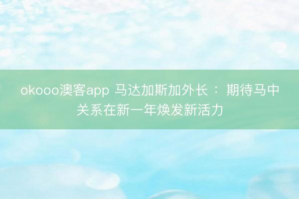 okooo澳客app 马达加斯加外长 ：期待马中关系在新一年焕发新活力