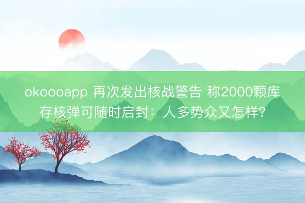 okoooapp 再次发出核战警告 称2000颗库存核弹可随时启封:人多势众又怎样?