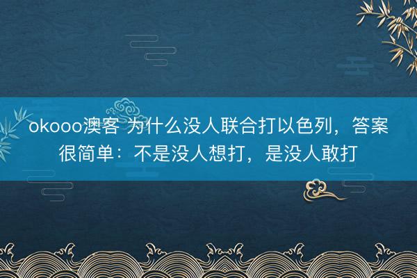 okooo澳客 为什么没人联合打以色列,答案很简单:不是没人想打,是没人敢打