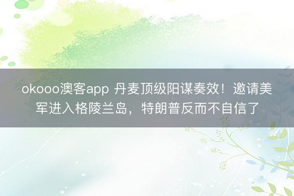 okooo澳客app 丹麦顶级阳谋奏效！邀请美军进入格陵兰岛，特朗普反而不自信了