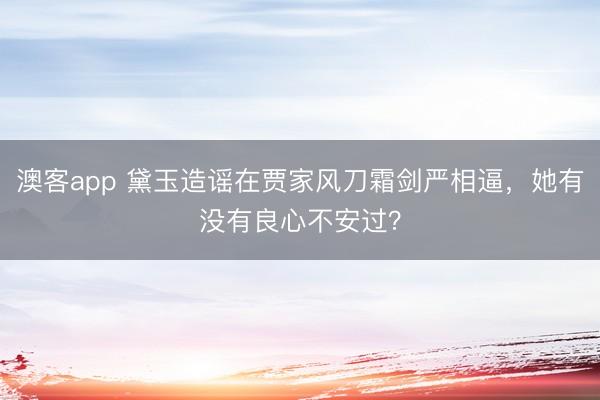 澳客app 黛玉造谣在贾家风刀霜剑严相逼，她有没有良心不安过？
