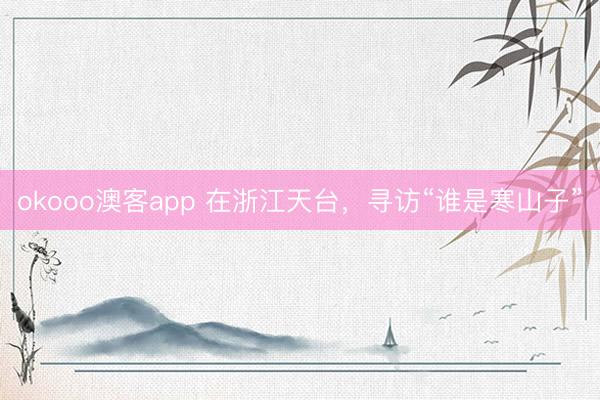okooo澳客app 在浙江天台,寻访“谁是寒山子”
