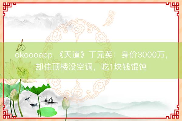 okoooapp 《天道》丁元英:身价3000万,却住顶楼没空调,吃1块钱馄饨