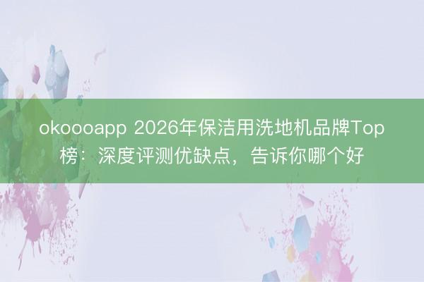 okoooapp 2026年保洁用洗地机品牌Top榜：深度评测优缺点，告诉你哪个好