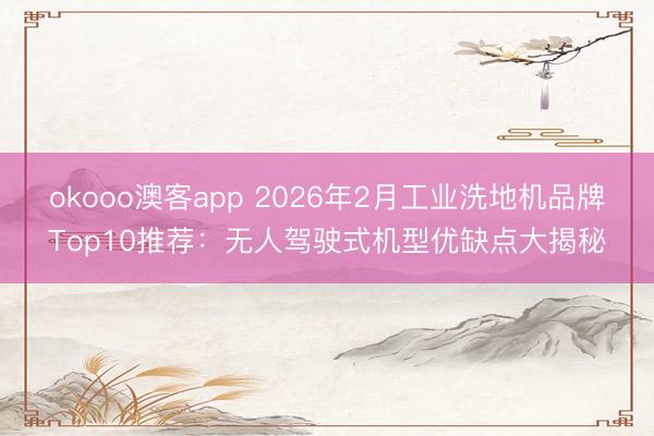 okooo澳客app 2026年2月工业洗地机品牌Top10推荐：无人驾驶式机型优缺点大揭秘