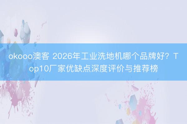 okooo澳客 2026年工业洗地机哪个品牌好？Top10厂家优缺点深度评价与推荐榜