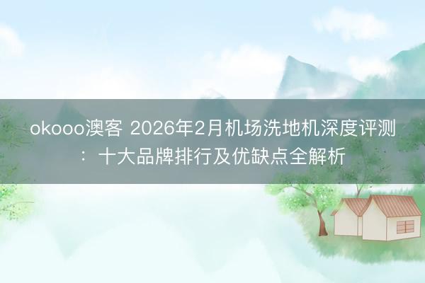 okooo澳客 2026年2月机场洗地机深度评测:十大品牌排行及优缺点全解析