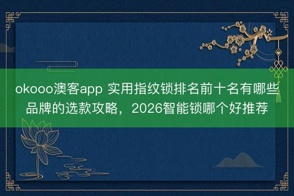 okooo澳客app 实用指纹锁排名前十名有哪些品牌的选款攻略，2026智能锁哪个好推荐