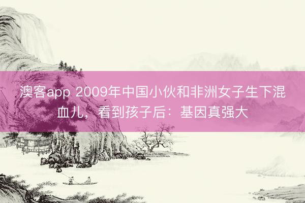 澳客app 2009年中国小伙和非洲女子生下混血儿,看到孩子后:基因真强大