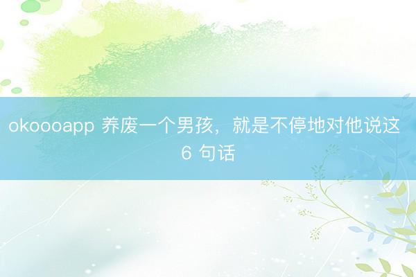 okoooapp 养废一个男孩，就是不停地对他说这 6 句话