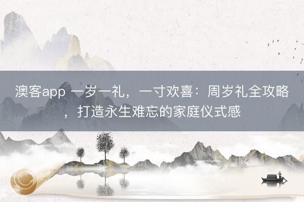 澳客app 一岁一礼,一寸欢喜:周岁礼全攻略,打造永生难忘的家庭仪式感