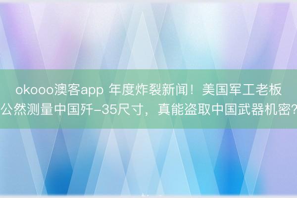 okooo澳客app 年度炸裂新闻！美国军工老板公然测量中国歼-35尺寸，真能盗取中国武器机密？
