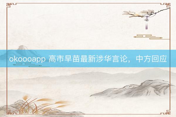 okoooapp 高市早苗最新涉华言论，中方回应