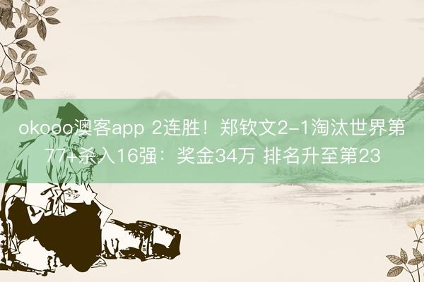 okooo澳客app 2连胜！郑钦文2-1淘汰世界第77+杀入16强：奖金34万 排名升至第23