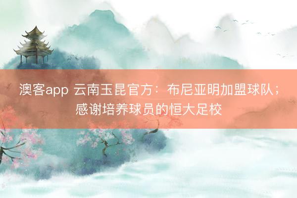 澳客app 云南玉昆官方：布尼亚明加盟球队；感谢培养球员的恒大足校