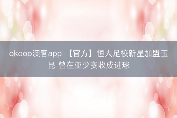okooo澳客app 【官方】恒大足校新星加盟玉昆 曾在亚少赛收成进球