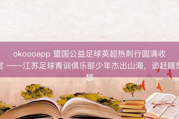 okoooapp 盟国公益足球英超热刺行圆满收官 ——江苏足球青训俱乐部少年杰出山海，追赶瞎想