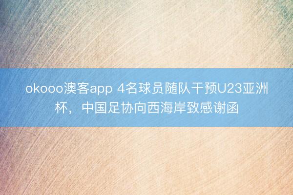 okooo澳客app 4名球员随队干预U23亚洲杯,中国足协向西海岸致感谢函