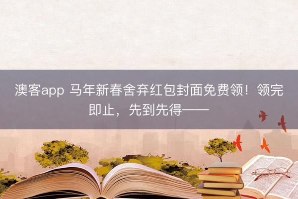澳客app 马年新春舍弃红包封面免费领！领完即止，先到先得——
