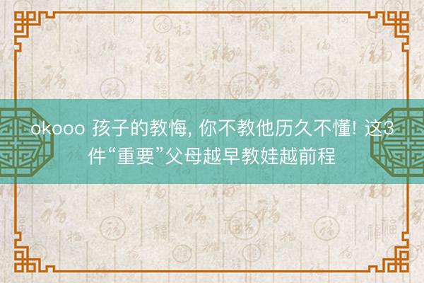 okooo 孩子的教悔, 你不教他历久不懂! 这3件“重要”父母越早教娃越前程