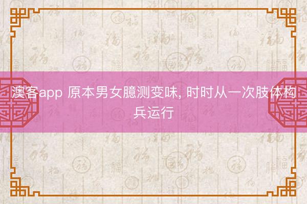 澳客app 原本男女臆测变味， 时时从一次肢体构兵运行