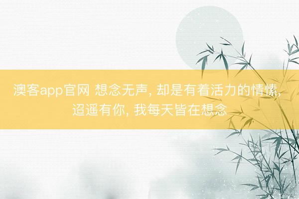 澳客app官网 想念无声， 却是有着活力的情愫， 迢遥有你， 我每天皆在想念