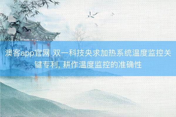 澳客app官网 双一科技央求加热系统温度监控关键专利, 耕作温度监控的准确性