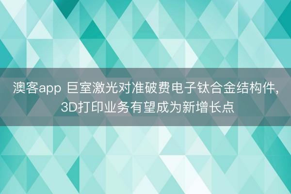 澳客app 巨室激光对准破费电子钛合金结构件， 3D打印业务有望成为新增长点