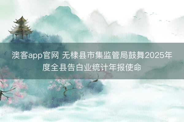 澳客app官网 无棣县市集监管局鼓舞2025年度全县告白业统计年报使命