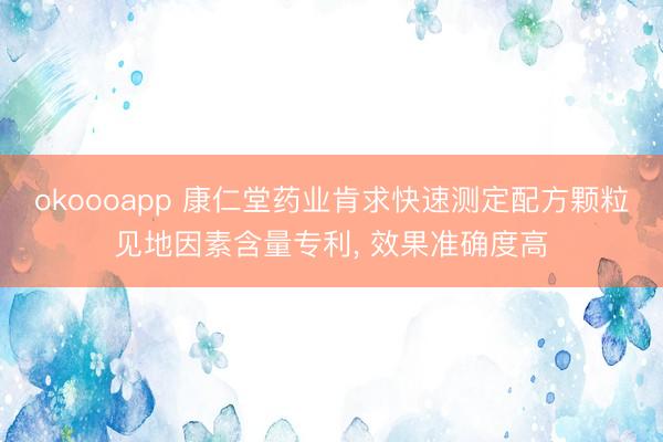 okoooapp 康仁堂药业肯求快速测定配方颗粒见地因素含量专利, 效果准确度高
