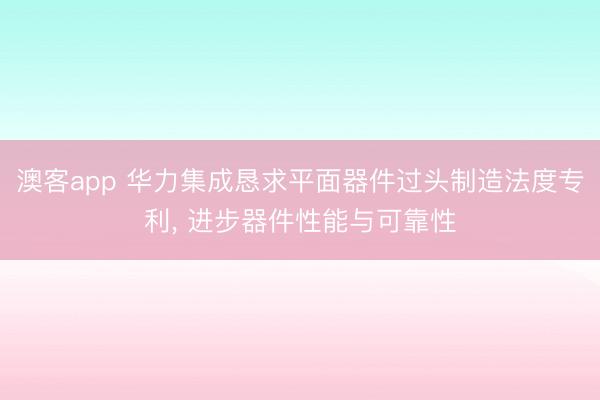 澳客app 华力集成恳求平面器件过头制造法度专利， 进步器件性能与可靠性