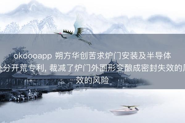 okoooapp 朔方华创苦求炉门安装及半导体热处分开荒专利， 裁减了炉门外圈形变酿成密封失效的风险