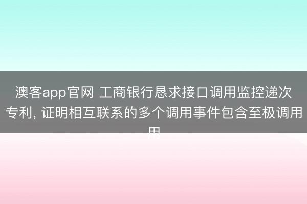 澳客app官网 工商银行恳求接口调用监控递次专利， 证明相互联系的多个调用事件包含至极调用