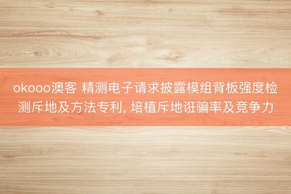 okooo澳客 精测电子请求披露模组背板强度检测斥地及方法专利， 培植斥地诳骗率及竞争力