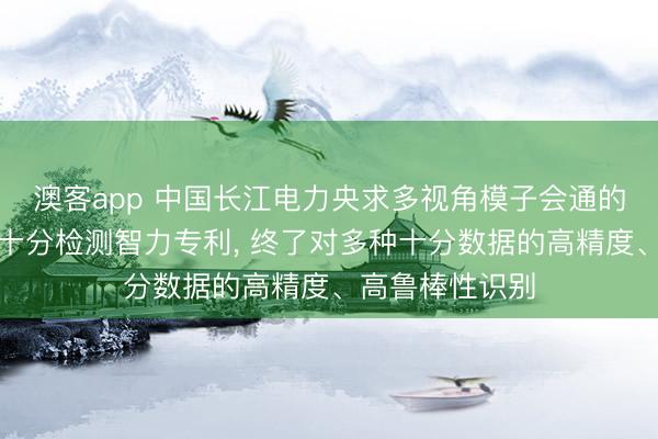 澳客app 中国长江电力央求多视角模子会通的时序水质数据十分检测智力专利， 终了对多种十分数据的高精度、高鲁棒性识别