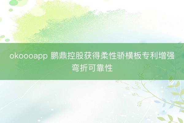 okoooapp 鹏鼎控股获得柔性骄横板专利增强弯折可靠性