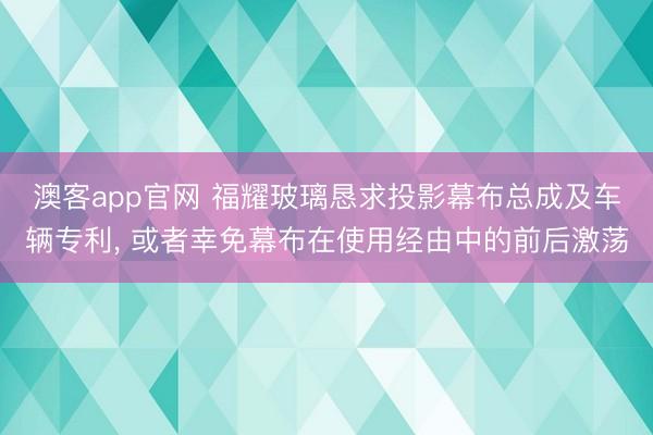 澳客app官网 福耀玻璃恳求投影幕布总成及车辆专利, 或者幸免幕布在使用经由中的前后激荡
