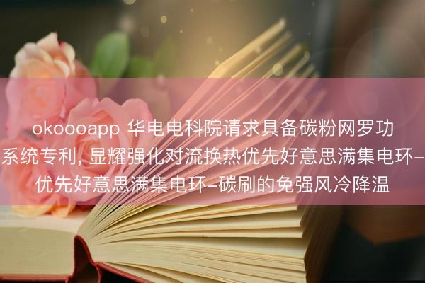 okoooapp 华电电科院请求具备碳粉网罗功能的集电环免强风冷系统专利， 显耀强化对流换热优先好意思满集电环-碳刷的免强风冷降温
