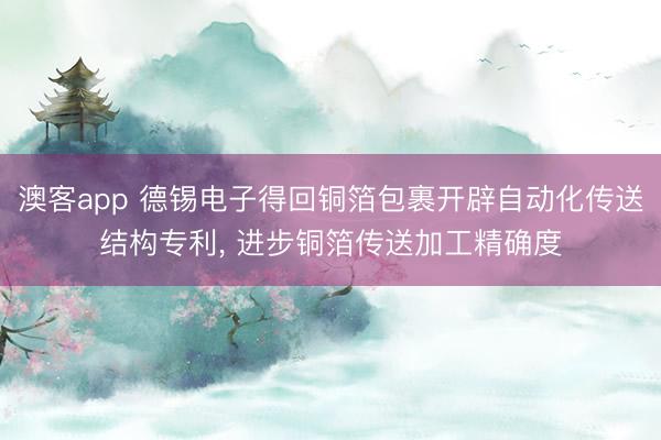 澳客app 德锡电子得回铜箔包裹开辟自动化传送结构专利， 进步铜箔传送加工精确度