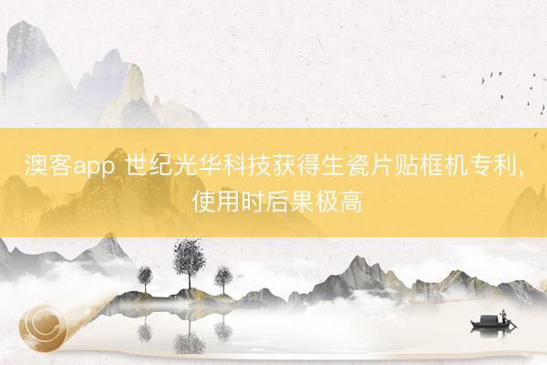 澳客app 世纪光华科技获得生瓷片贴框机专利， 使用时后果极高