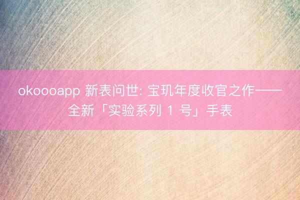 okoooapp 新表问世: 宝玑年度收官之作——全新「实验系列 1 号」手表