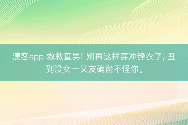 澳客app 救救直男! 别再这样穿冲锋衣了， 丑到没女一又友确凿不怪你。
