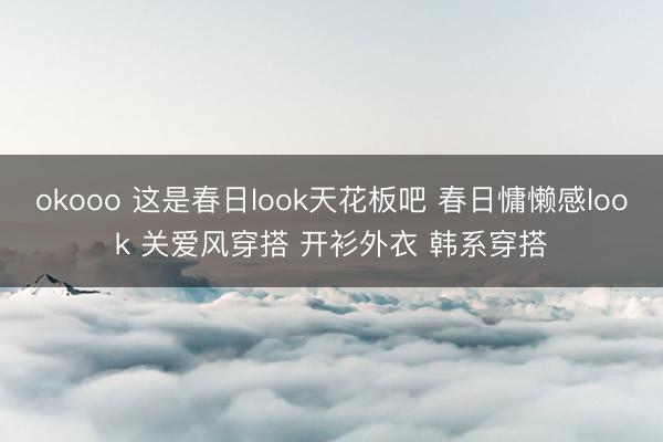 okooo 这是春日look天花板吧 春日慵懒感look 关爱风穿搭 开衫外衣 韩系穿搭