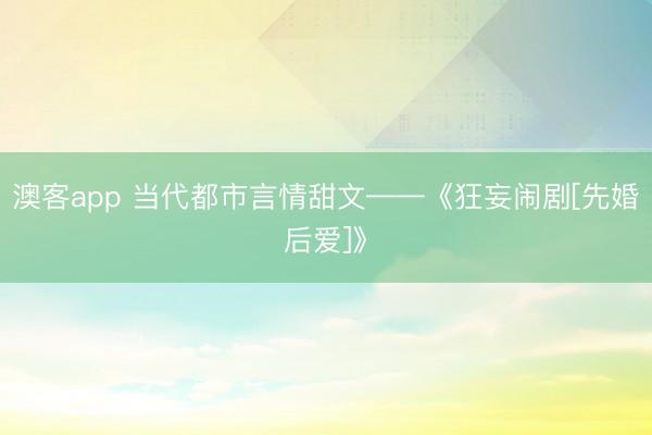 澳客app 当代都市言情甜文——《狂妄闹剧[先婚后爱]》