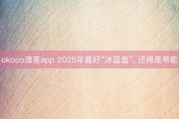 okooo澳客app 2025年最好“冰蓝盘”， 还得是帝舵