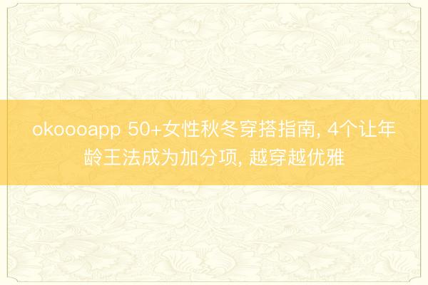 okoooapp 50+女性秋冬穿搭指南， 4个让年龄王法成为加分项， 越穿越优雅